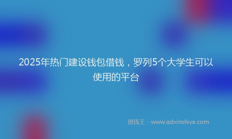 2025年热门建设钱包借钱，罗列5个大学生可以使用的平台
