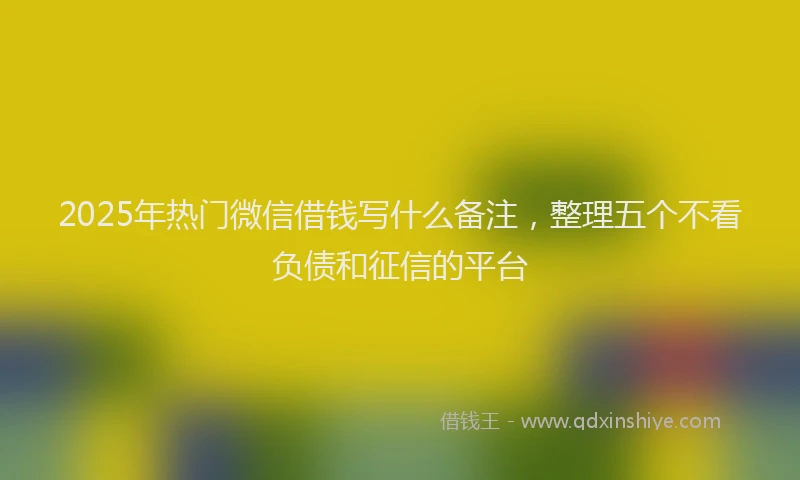 2025年热门微信借钱写什么备注，整理五个不看负债和征信的平台