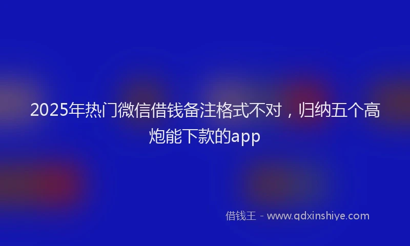 2025年热门微信借钱备注格式不对，归纳五个高炮能下款的app