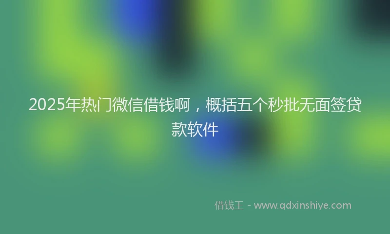 2025年热门微信借钱啊，概括五个秒批无面签贷款软件