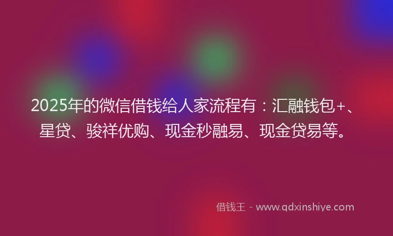 2025年的微信借钱给人家流程有：汇融钱包+、星贷、骏祥优购、现金秒融易、现金贷易等。