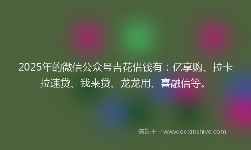 2025年的微信公众号吉花借钱有：亿享购、拉卡拉速贷、我来贷、龙龙用、喜融信等。
