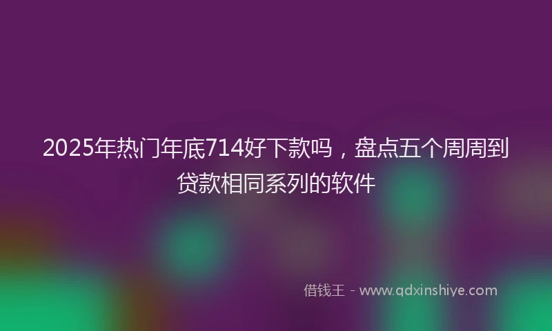 2025年热门年底714好下款吗，盘点五个周周到贷款相同系列的软件