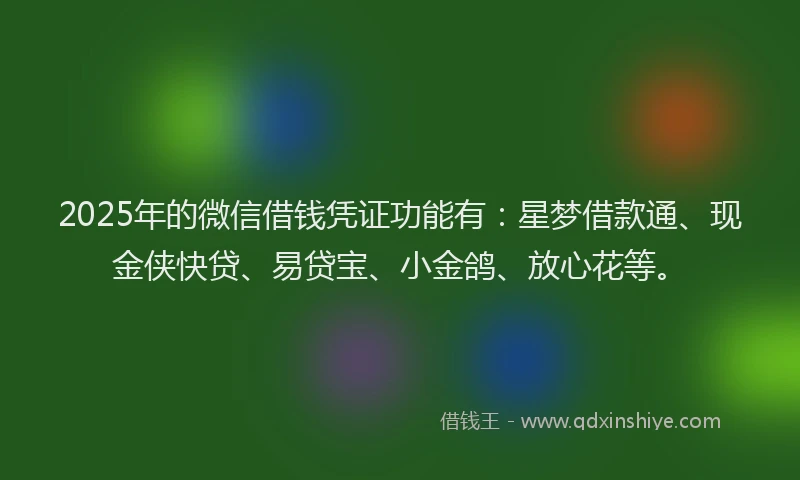 2025年的微信借钱凭证功能有：星梦借款通、现金侠快贷、易贷宝、小金鸽、放心花等。