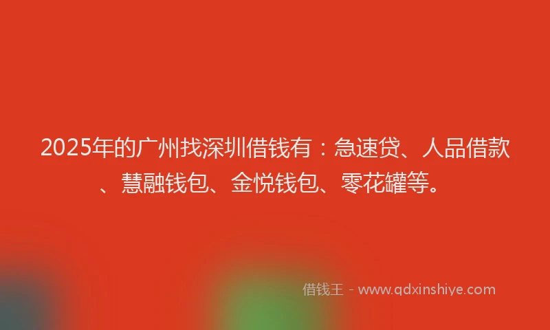 2025年的广州找深圳借钱有：急速贷、人品借款、慧融钱包、金悦钱包、零花罐等。