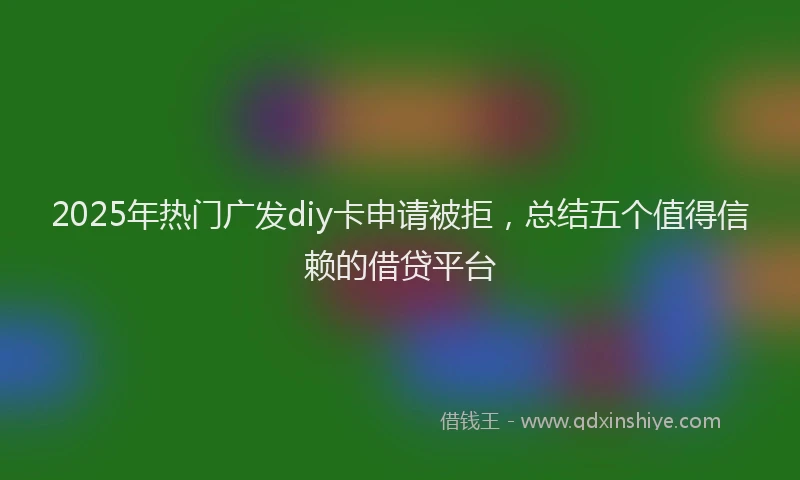 2025年热门广发diy卡申请被拒，总结五个值得信赖的借贷平台