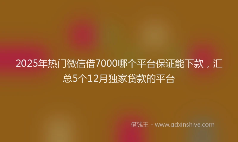 2025年热门微信借7000哪个平台保证能下款，汇总5个12月独家贷款的平台