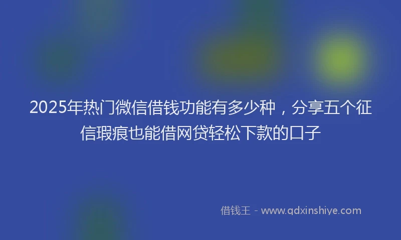 2025年热门微信借钱功能有多少种，分享五个征信瑕疵也能借网贷轻松下款的口子