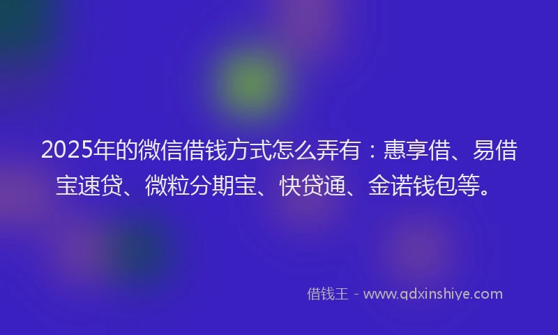 2025年的微信借钱方式怎么弄有：惠享借、易借宝速贷、微粒分期宝、快贷通、金诺钱包等。