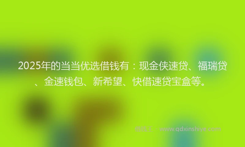 2025年的当当优选借钱有：现金侠速贷、福瑞贷、金速钱包、新希望、快借速贷宝盒等。