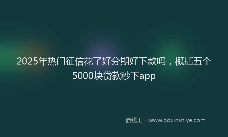 2025年热门征信花了好分期好下款吗，概括五个5000块贷款秒下app