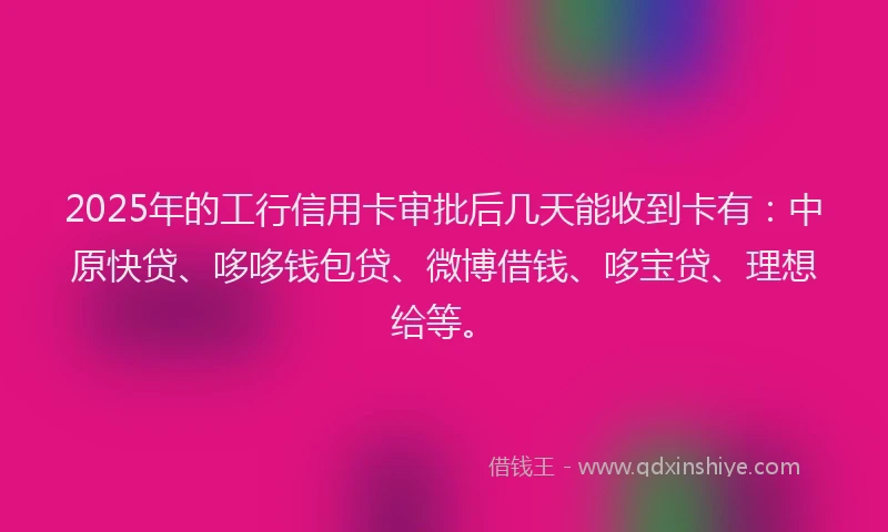2025年的工行信用卡审批后几天能收到卡有：中原快贷、哆哆钱包贷、微博借钱、哆宝贷、理想给等。