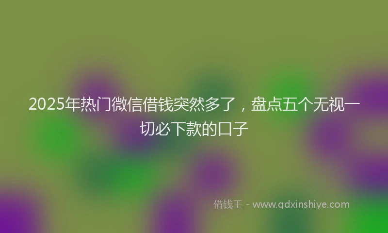 2025年热门微信借钱突然多了，盘点五个无视一切必下款的口子