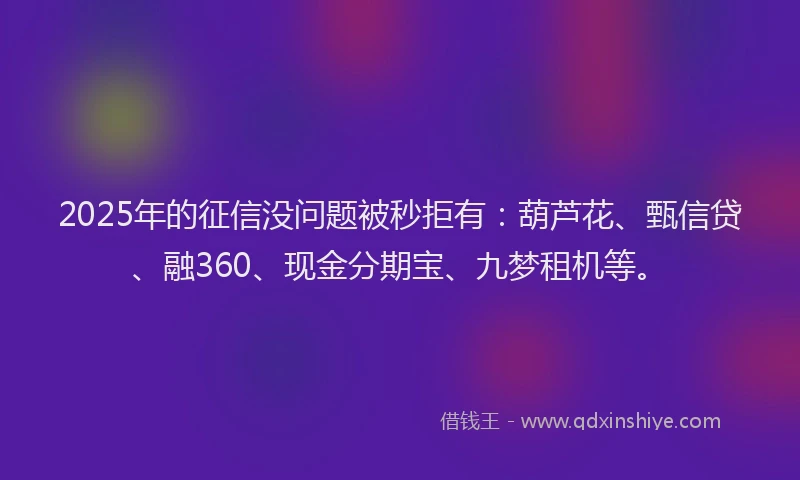 2025年的征信没问题被秒拒有：葫芦花、甄信贷、融360、现金分期宝、九梦租机等。