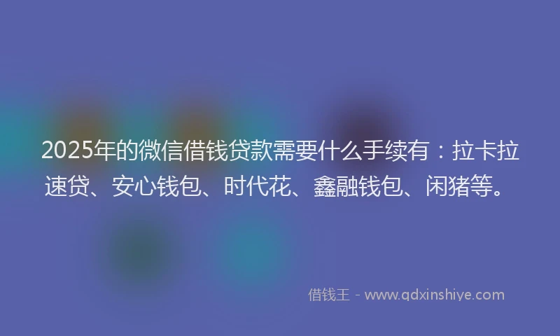 2025年的微信借钱贷款需要什么手续有：拉卡拉速贷、安心钱包、时代花、鑫融钱包、闲猪等。