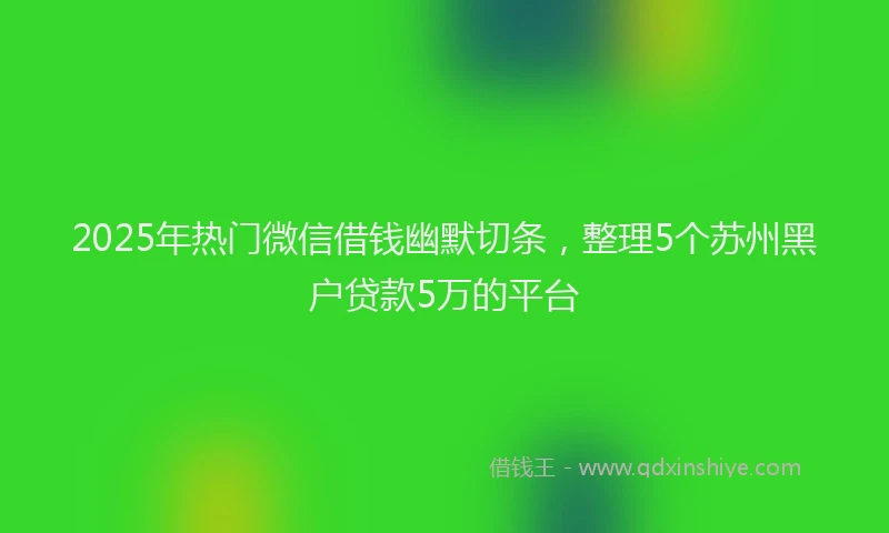 2025年热门微信借钱幽默切条，整理5个苏州黑户贷款5万的平台