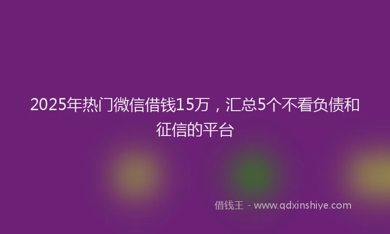 2025年热门微信借钱15万,汇总5个不看负债和征信的平台