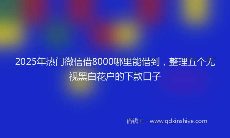 2025年热门微信借8000哪里能借到，整理五个无视黑白花户的下款口子