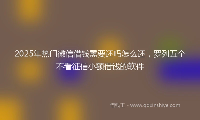 2025年热门微信借钱需要还吗怎么还，罗列五个不看征信小额借钱的软件