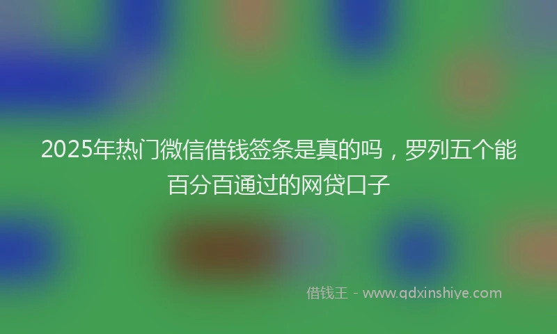 2025年热门微信借钱签条是真的吗，罗列五个能百分百通过的网贷口子