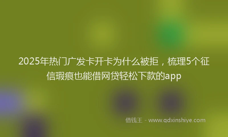 2025年热门广发卡开卡为什么被拒，梳理5个征信瑕疵也能借网贷轻松下款的app