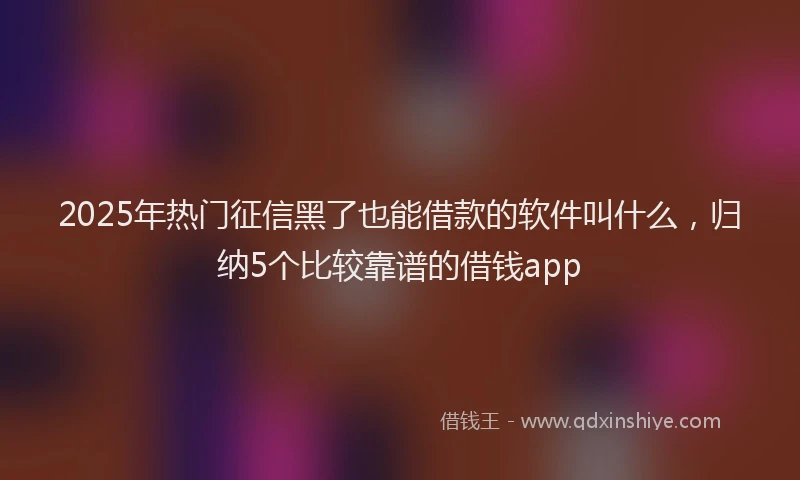 2025年热门征信黑了也能借款的软件叫什么，归纳5个比较靠谱的借钱app