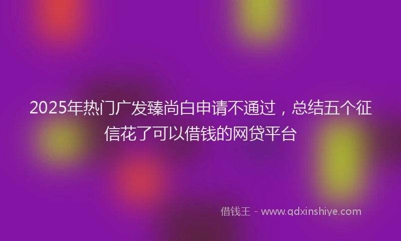 2025年热门广发臻尚白申请不通过,总结五个征信花了可以借钱的网贷平台
