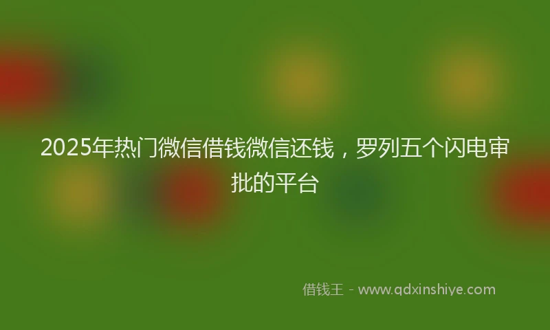 2025年热门微信借钱微信还钱，罗列五个闪电审批的平台