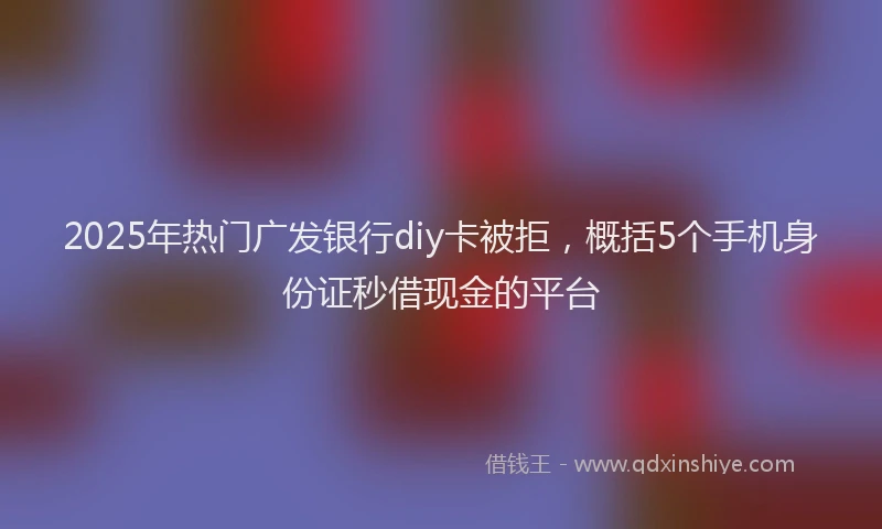 2025年热门广发银行diy卡被拒，概括5个手机身份证秒借现金的平台