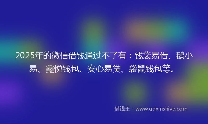 2025年的微信借钱通过不了有：钱袋易借、鹅小易、鑫悦钱包、安心易贷、袋鼠钱包等。