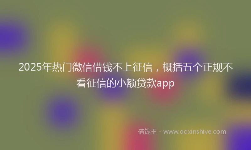 2025年热门微信借钱不上征信，概括五个正规不看征信的小额贷款app