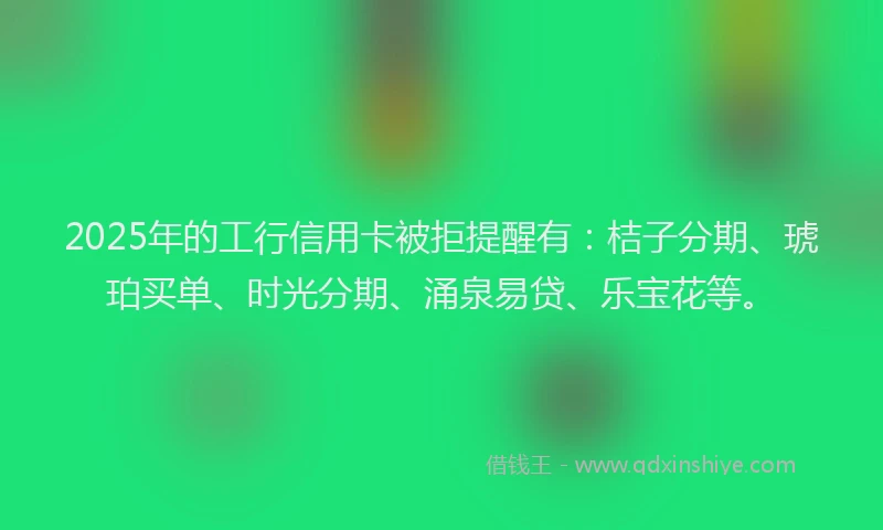 2025年的工行信用卡被拒提醒有：桔子分期、琥珀买单、时光分期、涌泉易贷、乐宝花等。