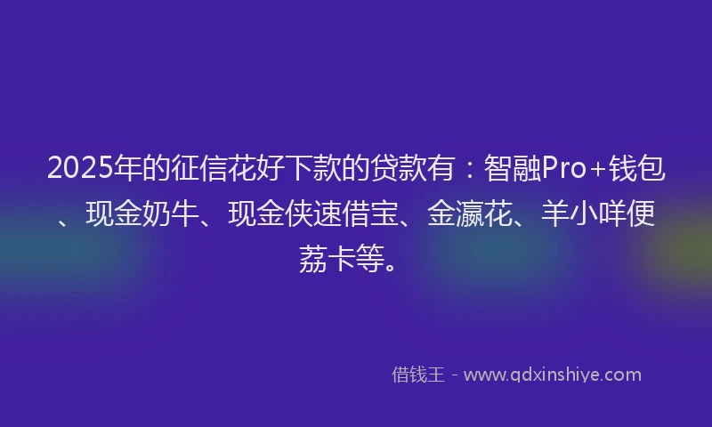 2025年的征信花好下款的贷款有：智融Pro+钱包、现金奶牛、现金侠速借宝、金瀛花、羊小咩便荔卡等。