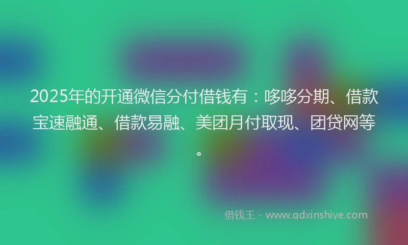 2025年的开通微信分付借钱有：哆哆分期、借款宝速融通、借款易融、美团月付取现、团贷网等。