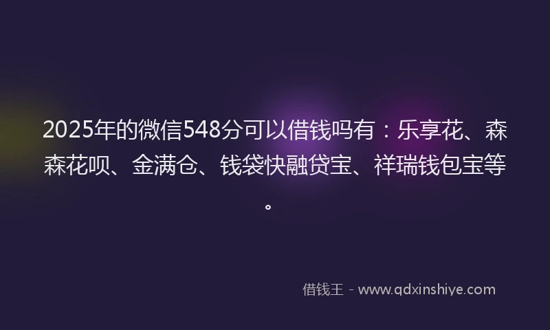 2025年的微信548分可以借钱吗有：乐享花、森森花呗、金满仓、钱袋快融贷宝、祥瑞钱包宝等。