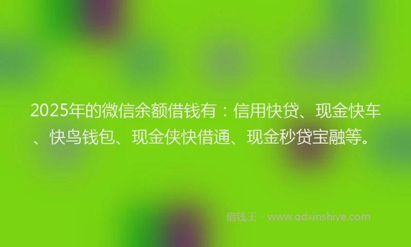 2025年的微信余额借钱有：信用快贷、现金快车、快鸟钱包、现金侠快借通、现金秒贷宝融等。
