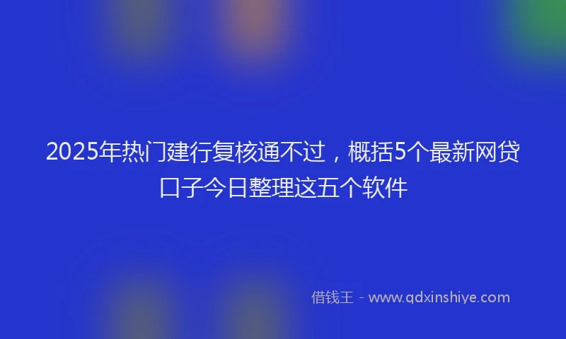 2025年热门建行复核通不过，概括5个最新网贷口子今日整理这五个软件
