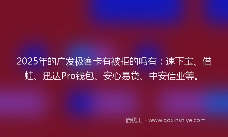 2025年的广发极客卡有被拒的吗有：速下宝、借蛙、迅达Pro钱包、安心易贷、中安信业等。