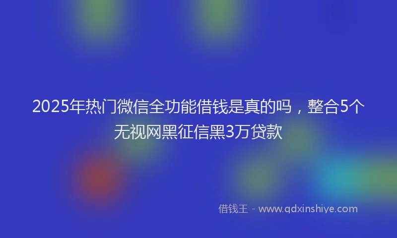 2025年热门微信全功能借钱是真的吗，整合5个无视网黑征信黑3万贷款