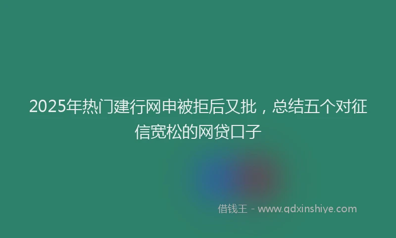 2025年热门建行网申被拒后又批，总结五个对征信宽松的网贷口子