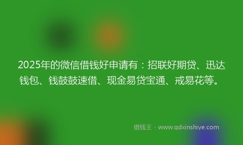 2025年的微信借钱好申请有：招联好期贷、迅达钱包、钱鼓鼓速借、现金易贷宝通、戒易花等。