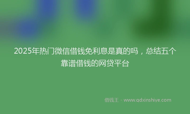 2025年热门微信借钱免利息是真的吗,总结五个靠谱借钱的网贷平台