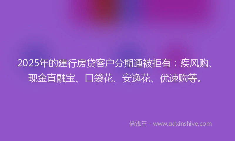2025年的建行房贷客户分期通被拒有：疾风购、现金直融宝、口袋花、安逸花、优速购等。