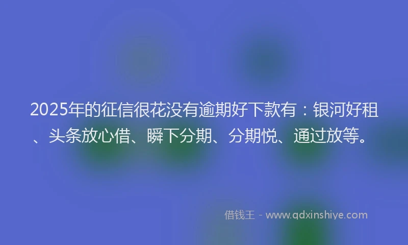 2025年的征信很花没有逾期好下款有：银河好租、头条放心借、瞬下分期、分期悦、通过放等。