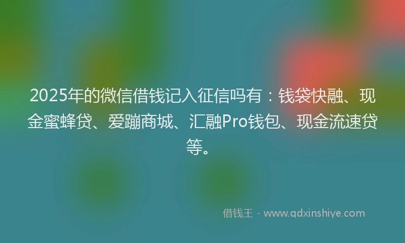 2025年的微信借钱记入征信吗有:钱袋快融、现金蜜蜂贷、爱蹦商城、汇融Pro钱包、现金流速贷等。