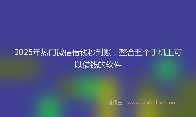 2025年热门微信借钱秒到账，整合五个手机上可以借钱的软件