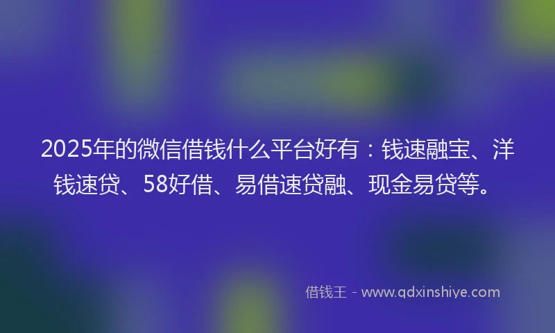 2025年的微信借钱什么平台好有：钱速融宝、洋钱速贷、58好借、易借速贷融、现金易贷等。
