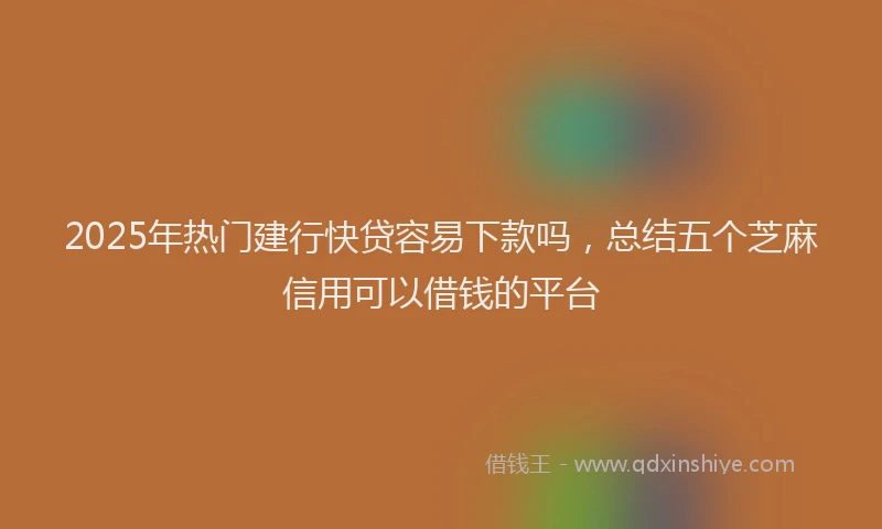 2025年热门建行快贷容易下款吗，总结五个芝麻信用可以借钱的平台