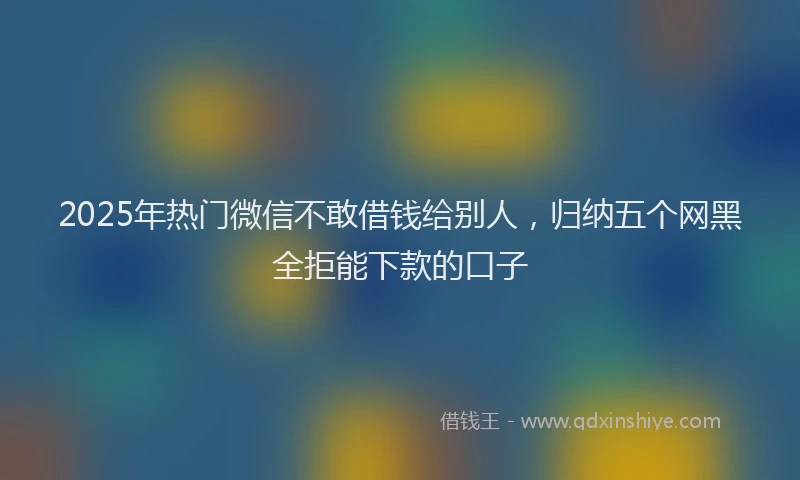 2025年热门微信不敢借钱给别人，归纳五个网黑全拒能下款的口子