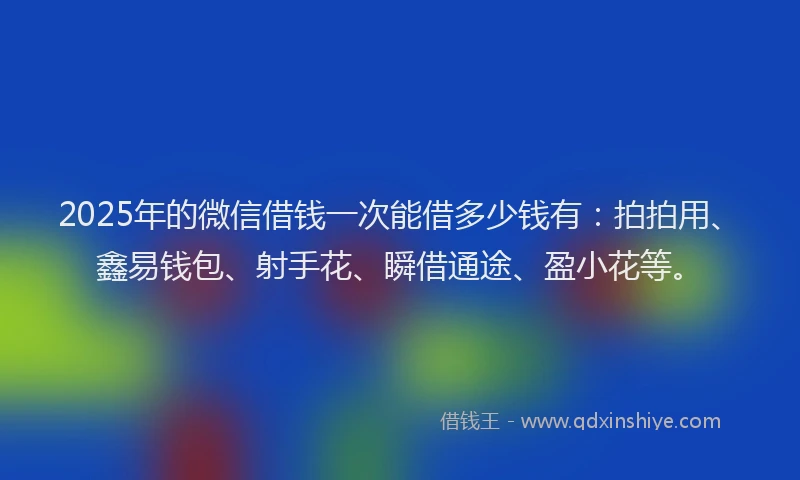 2025年的微信借钱一次能借多少钱有：拍拍用、鑫易钱包、射手花、瞬借通途、盈小花等。